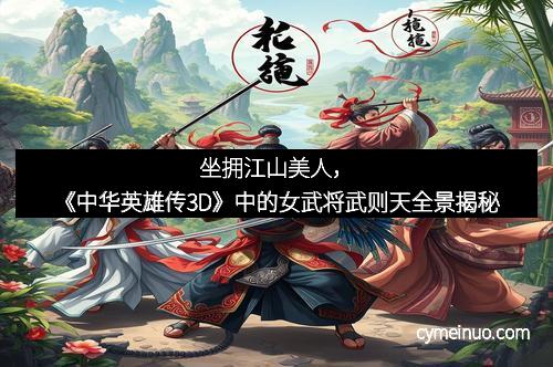 坐拥江山美人，《中华英雄传3D》中的女武将武则天全景揭秘