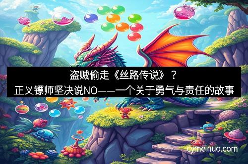 盗贼偷走《丝路传说》？正义镖师坚决说NO——一个关于勇气与责任的故事