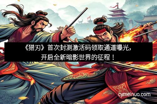 《猎刃》首次封测激活码领取通道曝光，开启全新暗影世界的征程！